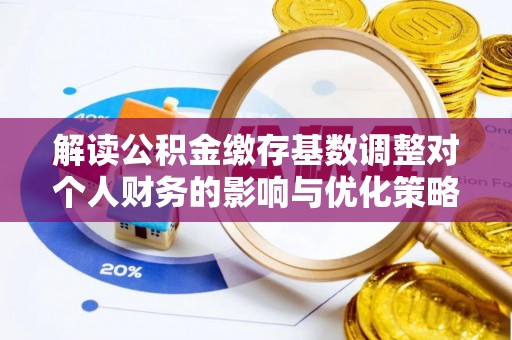 乡宁解读公积金缴存基数调整对个人财务的影响与优化策略