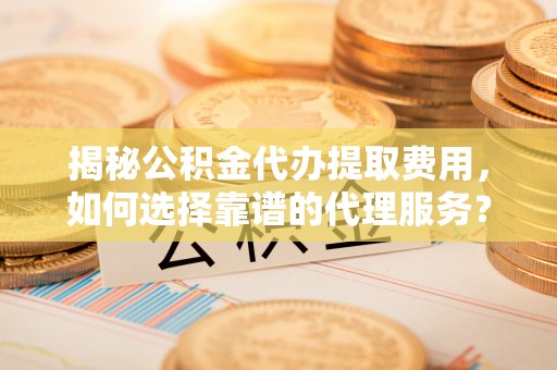东源揭秘公积金代办提取费用，如何选择靠谱的代理服务？