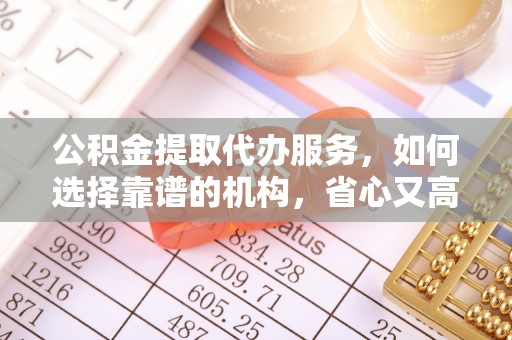 威宁公积金提取代办服务，如何选择靠谱的机构，省心又高效