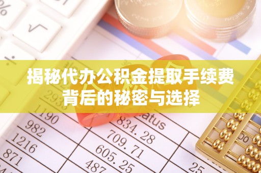 乡宁揭秘代办公积金提取手续费背后的秘密与选择