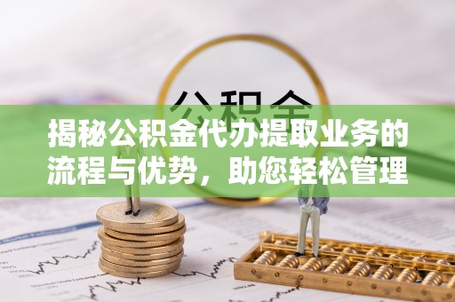 成县揭秘公积金代办提取业务的流程与优势，助您轻松管理财务