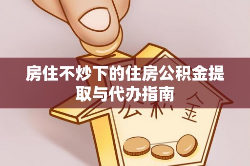 密山房住不炒下的住房公积金提取与代办指南