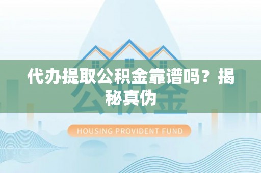 桃源代办提取公积金靠谱吗？揭秘真伪